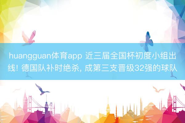 huangguan体育app 近三届全国杯初度小组出线! 德国队补时绝杀, 成第三支晋级32强的球队