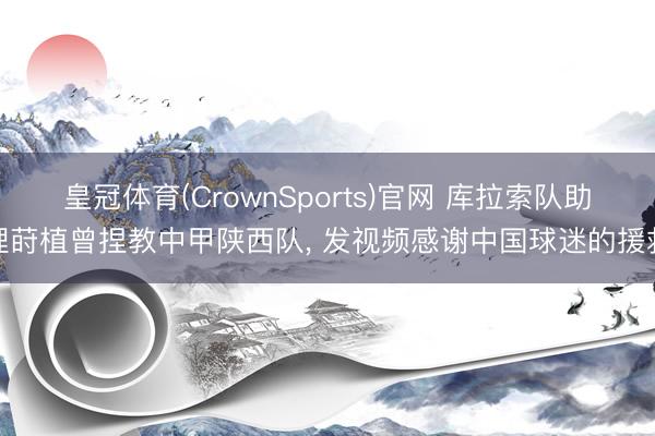 皇冠体育(CrownSports)官网 库拉索队助理莳植曾捏教中甲陕西队, 发视频感谢中国球迷的援救
